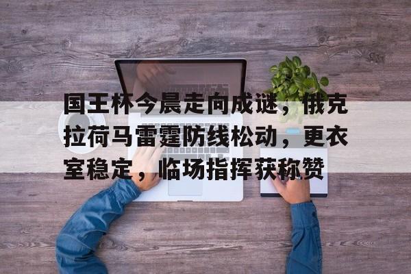 九游体育app官方下载-国王杯今晨走向成谜，俄克拉荷马雷霆防线松动，更衣室稳定，临场指挥获称赞的简单介绍